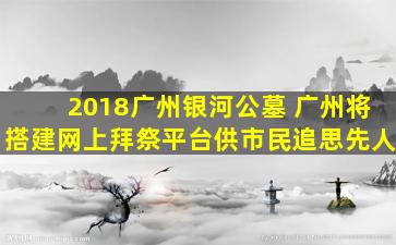 2018广州银河公墓 广州将搭建网上拜祭平台供市民追思先人